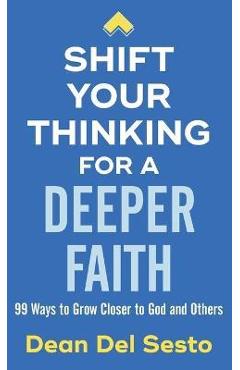 Shift Your Thinking for a Deeper Faith: 99 Ways to Grow Closer to God and Others - Dean Del Sesto