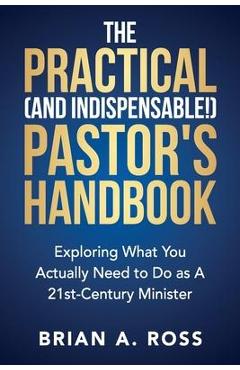 The Practical (and Indispensable!) Pastor\'s Handbook: Exploring What You Actually Need to Do as a 21st Century Minister - Brian A. Ross