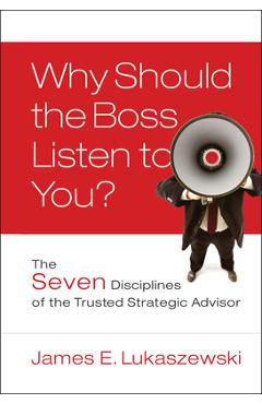 Why should the boss listen to you?: the seven disciplines of the trusted strategic advisor - james e. lukaszewski