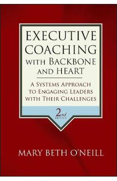 Executive Coaching with Backbone and Heart: A Systems Approach to Engaging Leaders with Their Challenges - Mary Beth A. O\'neill