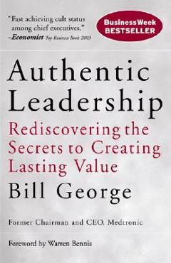 Authentic Leadership: Rediscovering the Secrets to Creating Lasting Value - Bill George