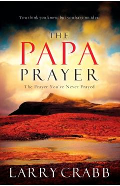 The Papa Prayer: The Prayer You've Never Prayed - Larry Crabb
