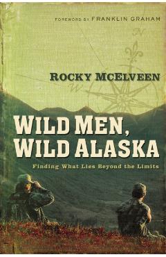 Wild Men, Wild Alaska: Finding What Lies Beyond the Limits - Rocky Mcelveen