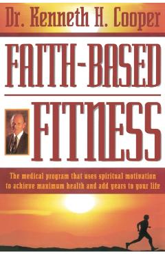 Faith-Based Fitness: The Medical Program That Uses Spiritual Motivation to Achieve Maximum Health and Add Years to Your Life - Kenneth Cooper
