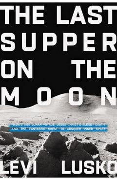 The Last Supper on the Moon: Nasa\'s 1969 Lunar Voyage, Jesus Christ\'s Bloody Death, and the Fantastic Quest to Conquer Inner Space - Levi Lusko