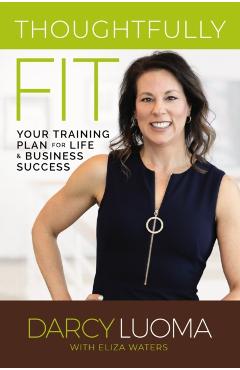 Thoughtfully Fit: Your Training Plan for Life and Business Success - Darcy Luoma