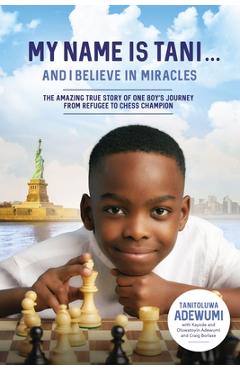 My Name Is Tani . . . and I Believe in Miracles: The Amazing True Story of One Boy\'s Journey from Refugee to Chess Champion - Tanitoluwa Adewumi