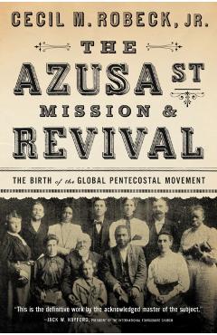 The Azusa Street Mission and Revival: The Birth of the Global Pentecostal Movement - Cecil M. Robeck