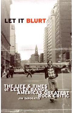Let It Blurt: The Life and Times of Lester Bangs, America\'s Greatest Rock Critic - Jim Derogatis
