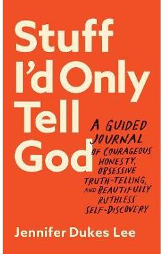Stuff I\'d Only Tell God: A Guided Journal of Courageous Honesty, Obsessive Truth-Telling, and Beautifully Ruthless Self-Discovery - Jennifer Dukes Lee