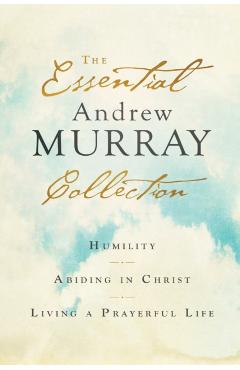 The Essential Andrew Murray Collection: Humility, Abiding in Christ, Living a Prayerful Life - Andrew Murray