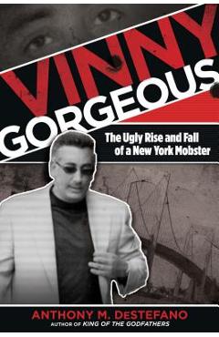 Vinny Gorgeous: The Ugly Rise And Fall Of A New York Mobster - Anthony M. Destefano