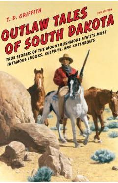 Outlaw Tales of South Dakota: True Stories of the Mount Rushmore State\'s Most Infamous Crooks, Culprits, and Cutthroats - T. D. Griffith