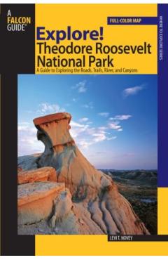 Explore! Theodore Roosevelt National Park: A Guide To Exploring The Roads, Trails, River, And Canyons - Levi Novey