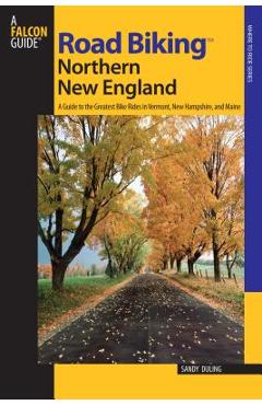 Road Biking(TM) Northern New England: A Guide To The Greatest Bike Rides In Vermont, New Hampshire, And Maine, First Edition - Sandra Duling