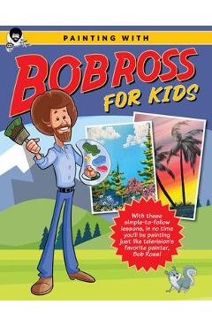 Painting with Bob Ross for Kids: With These Simple-To-Follow Lessons, in No Time Kids Will Be Painting Just Like Television\'s Favorite Painter, Bob Ro - Bob Ross Inc