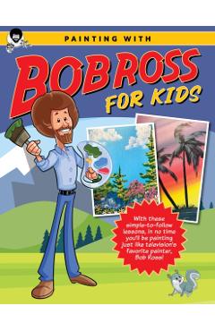 Painting with Bob Ross for Kids: With These Simple-To-Follow Lessons, in No Time Kids Will Be Painting Just Like Television's Favorite Painter, Bob Ro - Bob Ross Inc