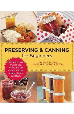 Preserving and Canning for Beginners: Quick and Easy Ways to Can, Pickle, and Jam All Your Favorite Veggies, Fruits, and Meats - Editors Of The Harvard Common Press