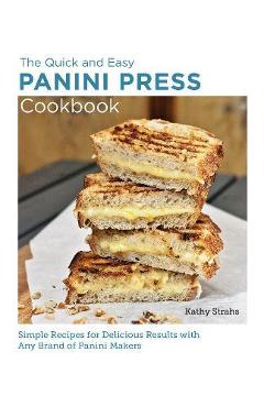 Quick and Easy Panini Press Cookbook: Simple Recipes for Delicious Results with Any Brand of Panini Makers - Kathy Strahs