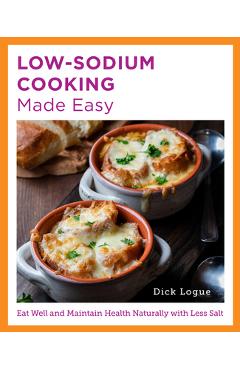 Low-Sodium Cooking Made Easy: Eat Well and Maintain Health Naturally with Less Salt - Dick Logue