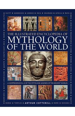 Illustrated Encyclopedia of Mythology of the World: A Comprehensive A-Z of the Myths and Legends of the Ancient World - Arthur Cotterell