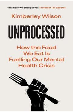 Unprocessed: How the Food We Eat Is Fuelling Our Mental Health Crisis - Kimberley Wilson
