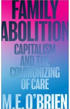 Family Abolition: Capitalism and the Communizing of Care - M. E. O'brien