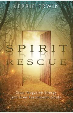 Spirit Rescue: Clear Negative Energy and Free Earthbound Souls - Kerrie Erwin