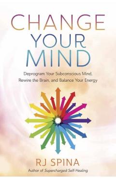 Change Your Mind: Deprogram Your Subconscious Mind, Rewire the Brain, and Balance Your Energy - Rj Spina