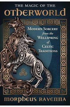 The Magic of the Otherworld: Modern Sorcery from the Wellspring of Celtic Traditions - Morpheus Ravenna