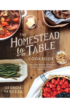 The Homestead-To-Table Cookbook: Over 200 Simple Recipes to Savor a Sustainable Lifestyle - Georgia Varozza