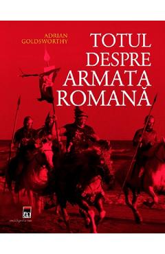 Totul Despre Armata Romana - Adrian Goldsworthy