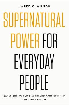 Supernatural Power for Everyday People: Experiencing God's Extraordinary Spirit in Your Ordinary Life - Jared C. Wilson