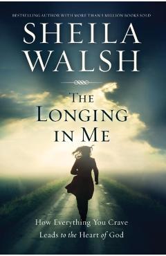 The Longing in Me: How Everything You Crave Leads to the Heart of God - Sheila Walsh