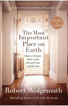 The Most Important Place on Earth: What a Christian Home Looks Like and How to Build One - Robert Wolgemuth