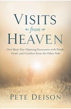 Visits from Heaven: One Man's Eye-Opening Encounter with Death, Grief, and Comfort from the Other Side - Pete Deison