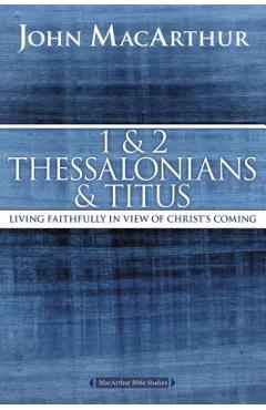 1 and 2 Thessalonians and Titus: Living Faithfully in View of Christ\'s Coming - John F. Macarthur