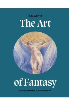 The Art of Fantasy: A Visual Sourcebook of All That Is Unreal - S. Elizabeth