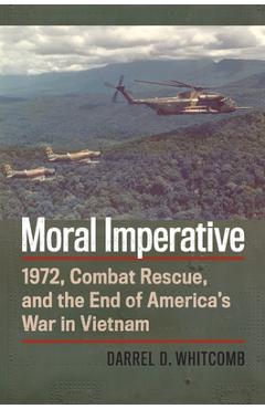 Moral Imperative: 1972, Combat Rescue, and the End of America\'s War in Vietnam - Darrel Whitcomb