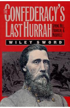 The Confederacy's Last Hurrah: Spring Hill, Franklin, and Nashville - Wiley Sword