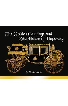 The Golden Carriage and the House of Hapsburg: Manufactured during the time of Emperor Franz Josef and Empress Elisabeth of Austria\'s reign. - Gloria Austin