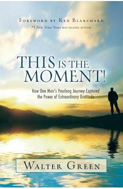 This Is the Moment!: How One Man\'s Yearlong Journey Captured the Power of Extraordinary Gratitude - Walter Green