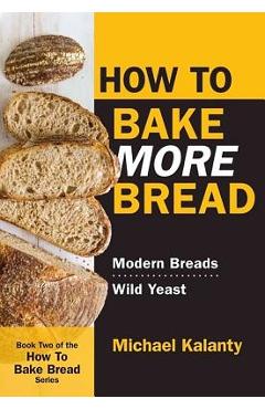 How to Bake More Bread: Modern Breads/Wild Yeast - Michael Kalanty