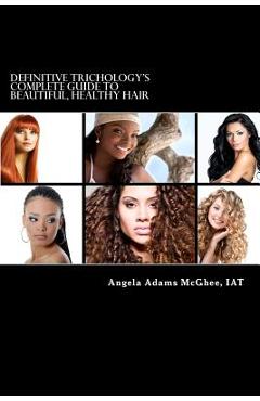 Definitive Trichology's Complete Guide to Healthy, Beautiful Hair - Angela Adams Mcghee Iat