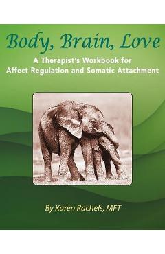 Body, Brain, Love: A Therapist\'s Workbook for Affect Regulation and Somatic Attachment - Karen Rachels