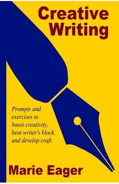 Creative Writing: Prompts and Exercises to Boost Creativity, Beat Writer\'s Block, and Develop Craft - Marie Eager
