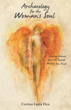 Archaeology for the Woman\'s Soul: Awaken Woman, Unearth Yourself, Worship your Truth - Corina Luna Dea