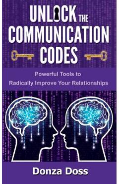 Unlock the Communication Codes: Powerful Tools to Radically Improve Your Relationships - Donza Doss
