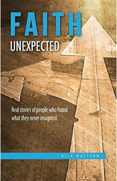 Faith Unexpected: Real Stories of People Who Found What They Never Imagined - Rick Mattson