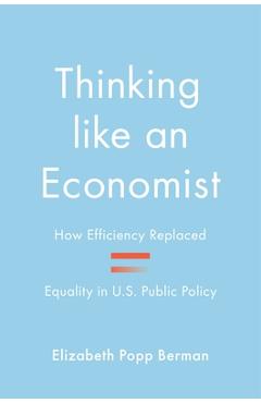 Thinking Like an Economist: How Efficiency Replaced Equality in U.S. Public Policy - Elizabeth Popp Berman